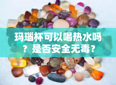 玛瑙杯可以喝热水吗？是否安全无？