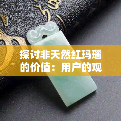 探讨非天然红玛瑙的价值：用户的观点与分析