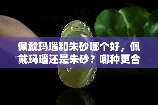 佩戴玛瑙和朱砂哪个好，佩戴玛瑙还是朱砂？哪种更合适你的需求？