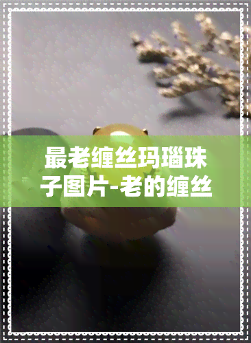 最老缠丝玛瑙珠子图片-老的缠丝玛瑙值钱吗