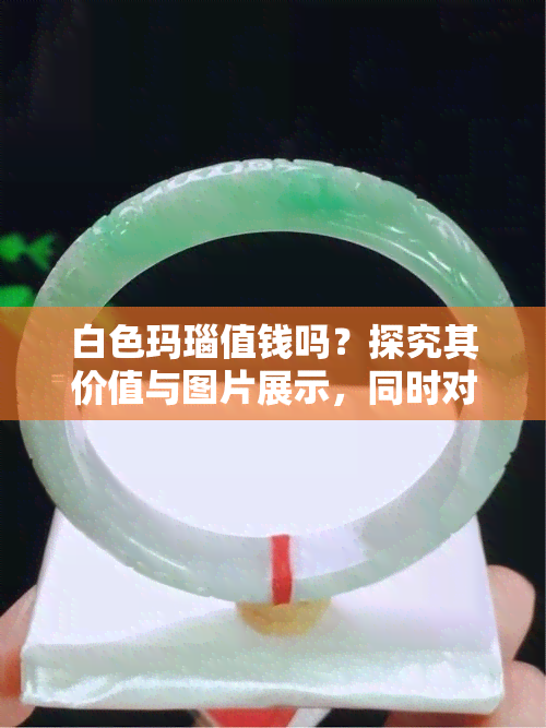 白色玛瑙值钱吗？探究其价值与图片展示，同时对比绿色玛瑙的价格