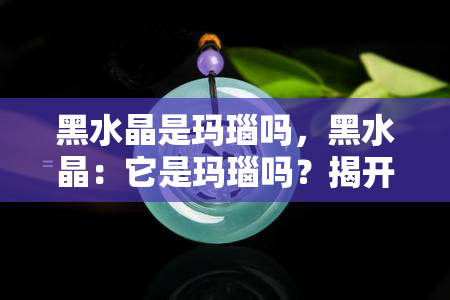 黑水晶是玛瑙吗，黑水晶：它是玛瑙吗？揭开神秘面纱