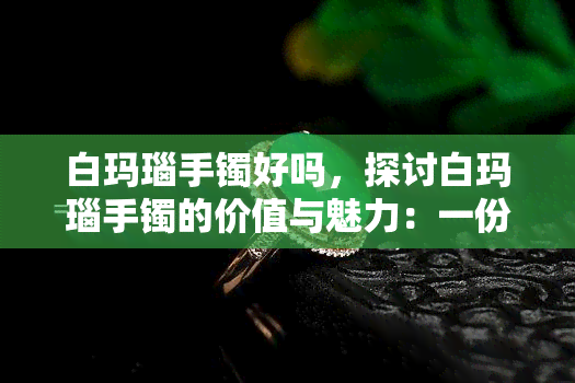 白玛瑙手镯好吗，探讨白玛瑙手镯的价值与魅力：一份详尽的指南