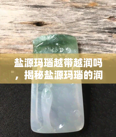 盐源玛瑙越带越润吗，揭秘盐源玛瑙的润泽之道：真的会越带越润吗？