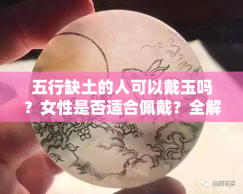 五行缺土的人可以戴玉吗？女性是否适合佩戴？全解