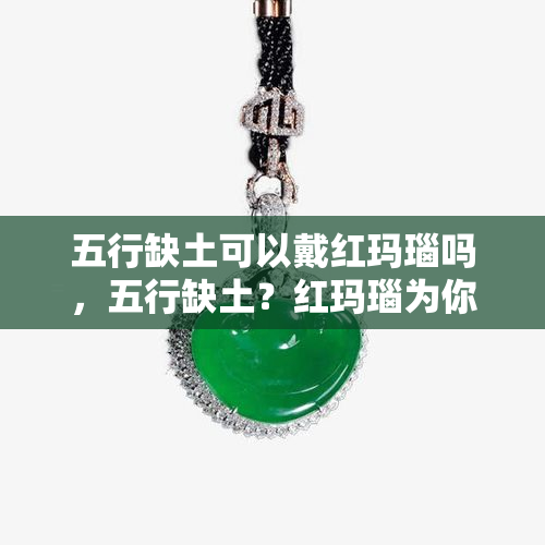 五行缺土可以戴红玛瑙吗，五行缺土？红玛瑙为你补足！