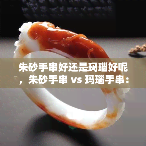 朱砂手串好还是玛瑙好呢，朱砂手串 vs 玛瑙手串：哪个更好？