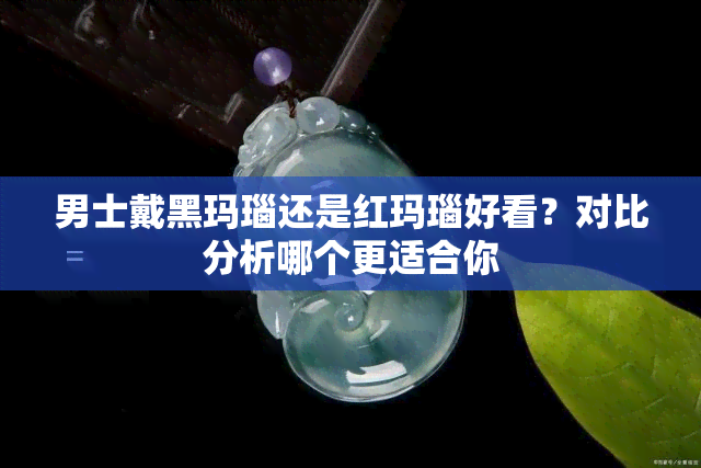 男士戴黑玛瑙还是红玛瑙好看？对比分析哪个更适合你