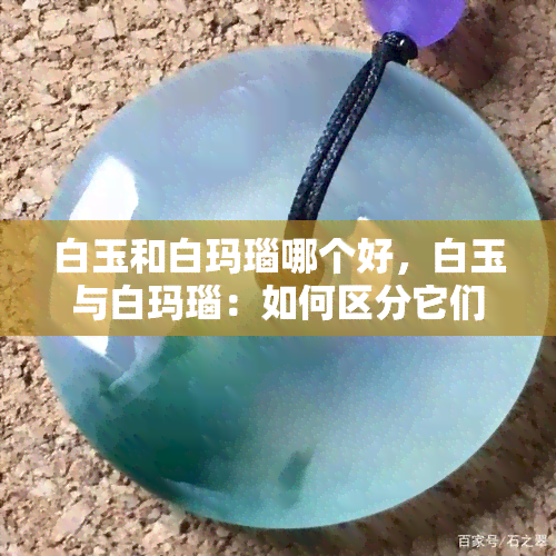 白玉和白玛瑙哪个好，白玉与白玛瑙：如何区分它们的价值与美感？