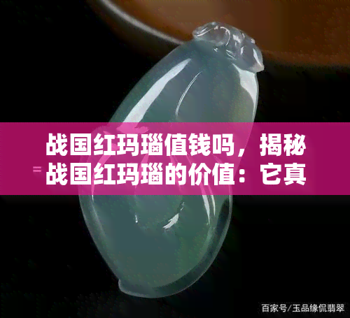 战国红玛瑙值钱吗，揭秘战国红玛瑙的价值：它真的值钱吗？