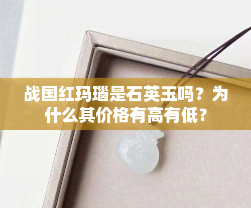 战国红玛瑙是石英玉吗？为什么其价格有高有低？