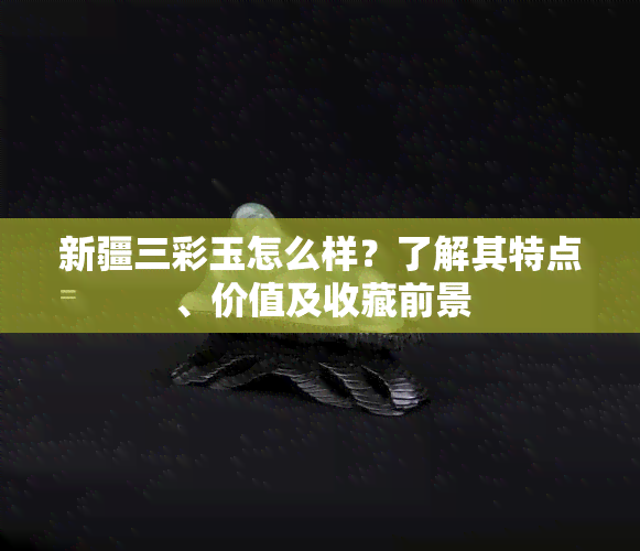 新疆三彩玉怎么样？了解其特点、价值及收藏前景