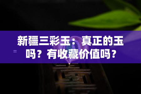 新疆三彩玉：真正的玉吗？有收藏价值吗？