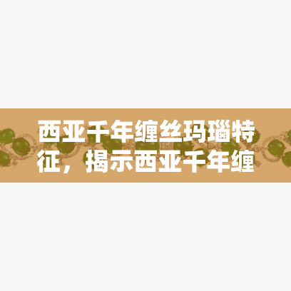 西亚千年缠丝玛瑙特征，揭示西亚千年缠丝玛瑙的神秘特征