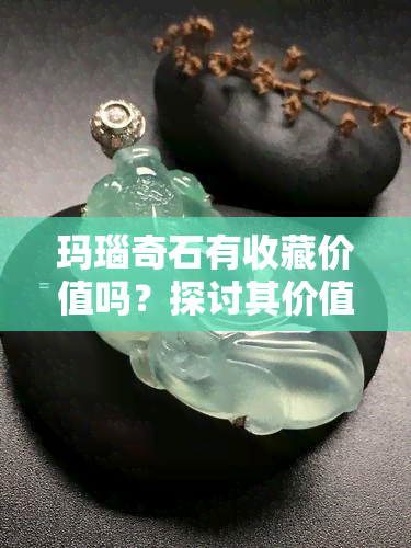 玛瑙奇石有收藏价值吗？探讨其价值与价格