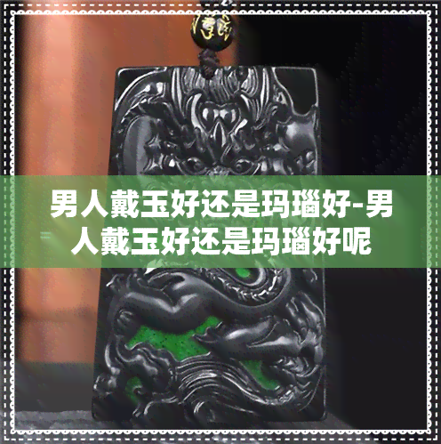 男人戴玉好还是玛瑙好-男人戴玉好还是玛瑙好呢