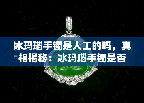 冰玛瑙手镯是人工的吗，真相揭秘：冰玛瑙手镯是否为人工制品？