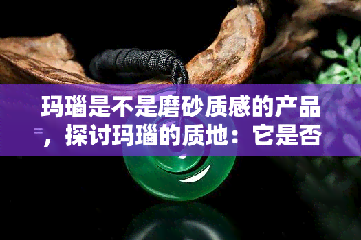 玛瑙是不是磨砂质感的产品，探讨玛瑙的质地：它是否具有磨砂质感？