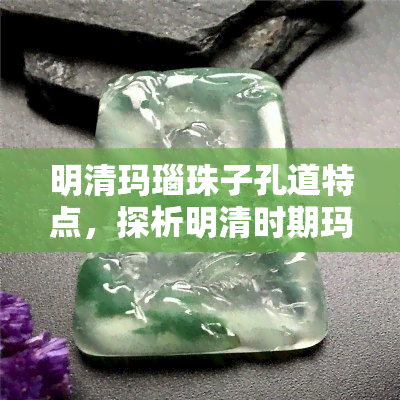 明清玛瑙珠子孔道特点，探析明清时期玛瑙珠子的孔道特点