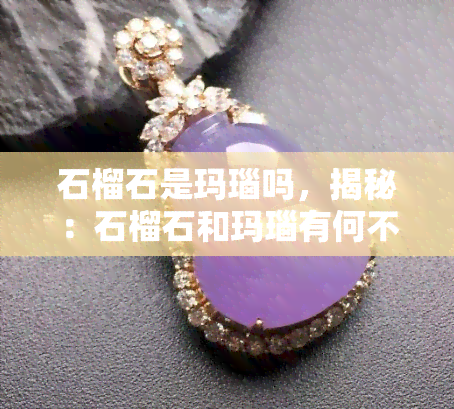 石榴石是玛瑙吗，揭秘：石榴石和玛瑙有何不同？