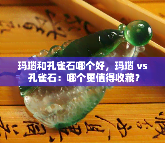 玛瑙和孔雀石哪个好，玛瑙 vs 孔雀石：哪个更值得收藏？