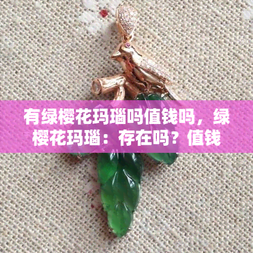 有绿樱花玛瑙吗值钱吗，绿樱花玛瑙：存在吗？值钱吗？