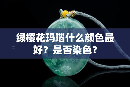 绿樱花玛瑙什么颜色更好？是否染色？