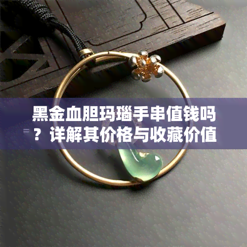 黑金血胆玛瑙手串值钱吗？详解其价格与收藏价值