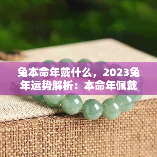 兔本命年戴什么，2023兔年运势解析：本命年佩戴什么最吉利？