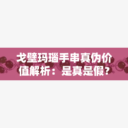 戈壁玛瑙手串真伪价值解析：是真是假？值钱吗？