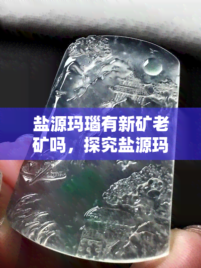 盐源玛瑙有新矿老矿吗，探究盐源玛瑙的矿藏：新矿与老矿之分