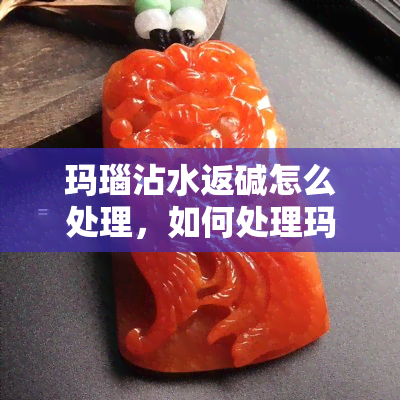 玛瑙沾水返碱怎么处理，如何处理玛瑙沾水后的返碱现象？