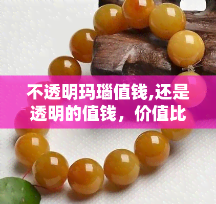 不透明玛瑙值钱,还是透明的值钱，价值比较：不透明玛瑙与透明玛瑙哪个更贵重？