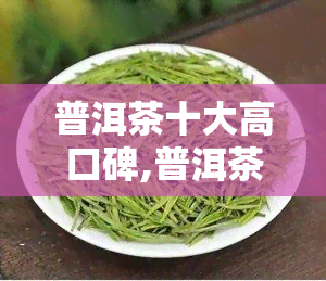 普洱茶十大高口碑,普洱茶十大名牌