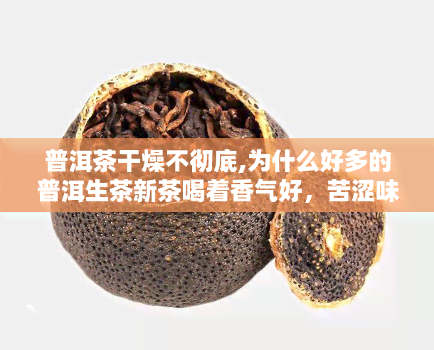 普洱茶干燥不彻底,为什么好多的普洱生茶新茶喝着香气好，苦涩味很低，却越存越难喝