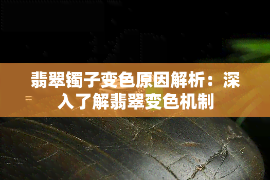 翡翠镯子变色原因解析：深入了解翡翠变色机制