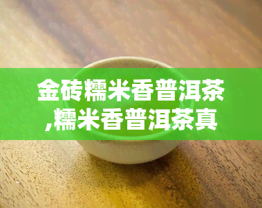 金砖糯米香普洱茶,糯米香普洱茶真的有吗