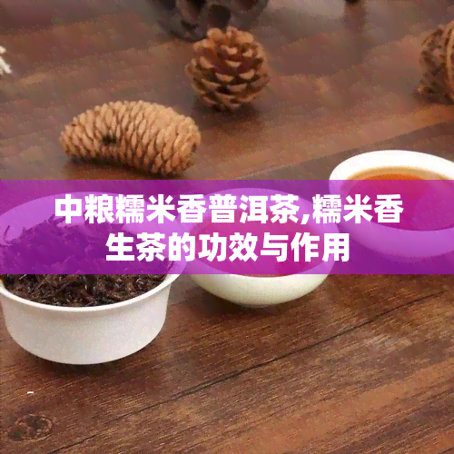 中粮糯米香普洱茶,糯米香生茶的功效与作用