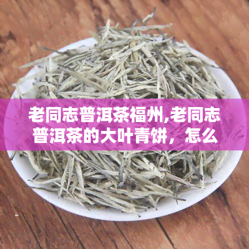 老同志普洱茶福州,老同志普洱茶的大叶青饼，怎么样刚接触普洱茶，听朋友说这个茶不错，我想入手一些，一边收藏一边喝。