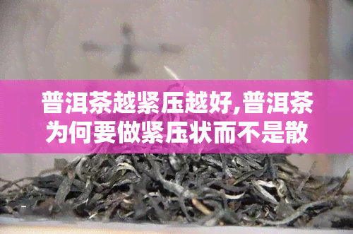 普洱茶越紧压越好,普洱茶为何要做紧压状而不是散存