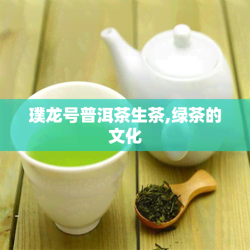 璞龙号普洱茶生茶,绿茶的文化