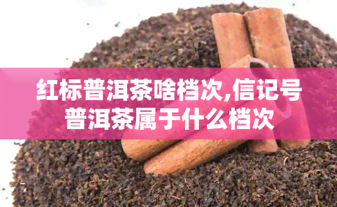 红标普洱茶啥档次,信记号普洱茶属于什么档次