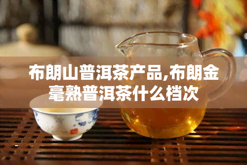 布朗山普洱茶产品,布朗金毫熟普洱茶什么档次