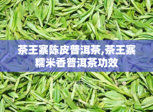 茶王寨陈皮普洱茶,茶王寨糯米香普洱茶功效