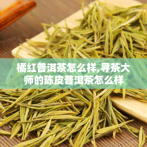 橘红普洱茶怎么样,寻茶大师的陈皮普洱茶怎么样