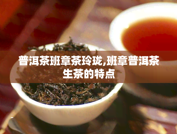 普洱茶班章茶玲珑,班章普洱茶生茶的特点