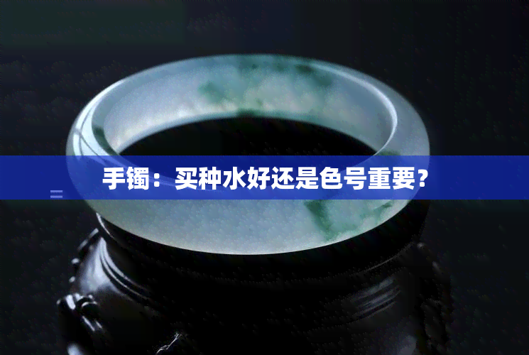 手镯：买种水好还是色号重要？