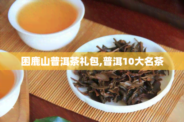 困鹿山普洱茶礼包,普洱10大名茶