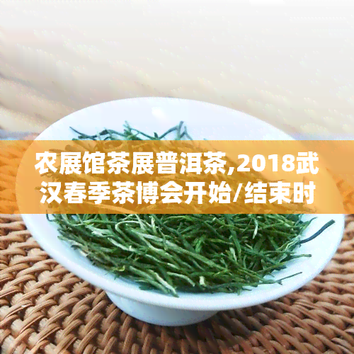 农展馆茶展普洱茶,2018武汉春季茶博会开始/结束时间