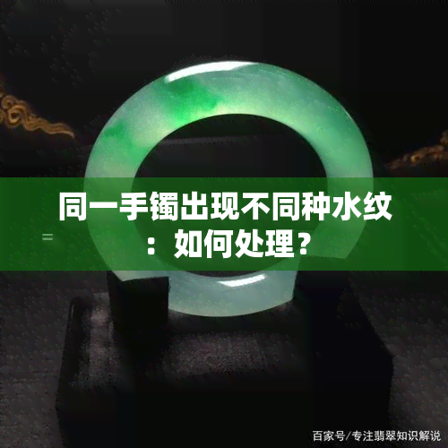 同一手镯出现不同种水纹：如何处理？